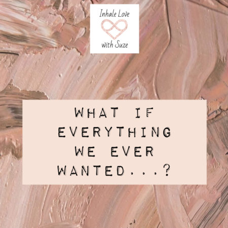 what if everything we ever wanted